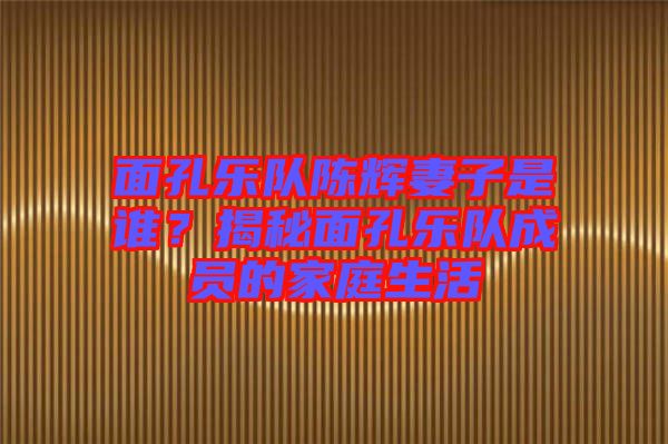 面孔樂隊(duì)陳輝妻子是誰？揭秘面孔樂隊(duì)成員的家庭生活