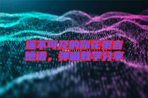 遙不可及的你花粥吉他譜，彈唱教學(xué)分享
