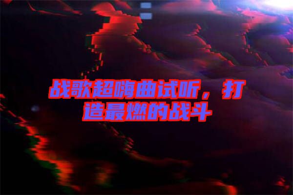 戰(zhàn)歌超嗨曲試聽，打造最燃的戰(zhàn)斗
