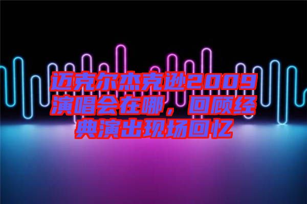 邁克爾杰克遜2009演唱會在哪，回顧經(jīng)典演出現(xiàn)場回憶