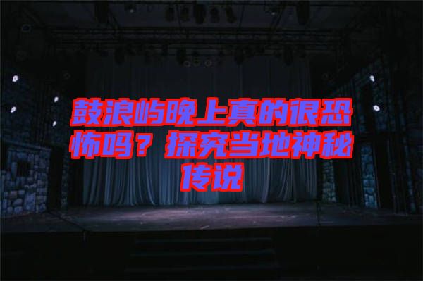 鼓浪嶼晚上真的很恐怖嗎？探究當(dāng)?shù)厣衩貍髡f
