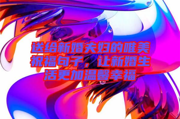送給新婚夫婦的唯美祝福句子，讓新婚生活更加溫馨幸福