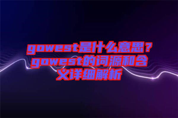 gowest是什么意思？gowest的詞源和含義詳細(xì)解析