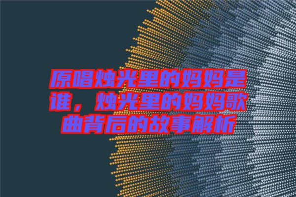 原唱燭光里的媽媽是誰，燭光里的媽媽歌曲背后的故事解析