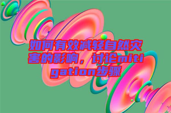 如何有效減輕自然災害的影響，討論mitigation步驟