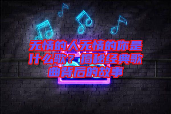 無情的人無情的你是什么歌？揭秘經(jīng)典歌曲背后的故事