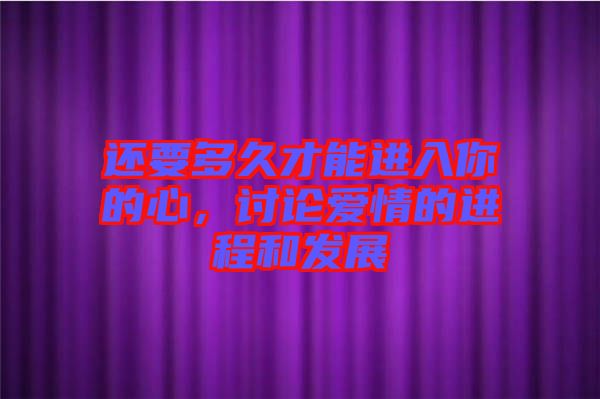 還要多久才能進(jìn)入你的心，討論愛情的進(jìn)程和發(fā)展