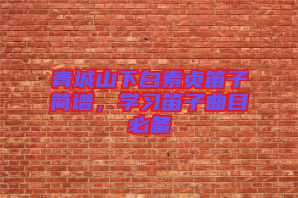 青城山下白素貞笛子簡(jiǎn)譜，學(xué)習(xí)笛子曲目必備