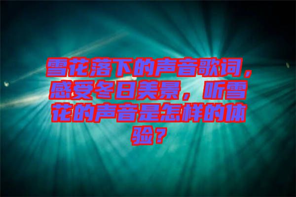 雪花落下的聲音歌詞，感受冬日美景，聽雪花的聲音是怎樣的體驗？