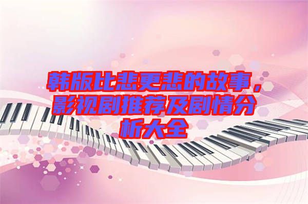 韓版比悲更悲的故事，影視劇推薦及劇情分析大全