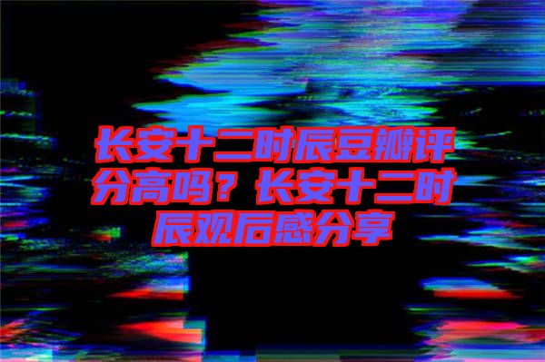 長安十二時辰豆瓣評分高嗎？長安十二時辰觀后感分享