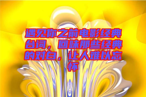 遇見你之前電影經(jīng)典臺詞，回味那些經(jīng)典的對白，讓人難以忘懷