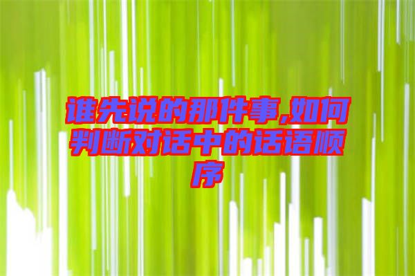 誰(shuí)先說的那件事,如何判斷對(duì)話中的話語(yǔ)順序