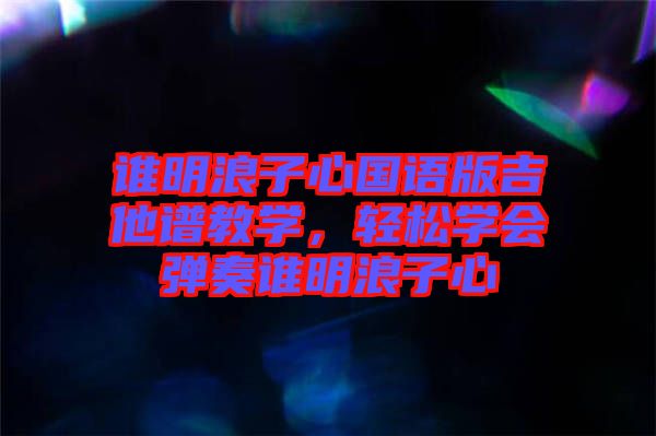 誰明浪子心國語版吉他譜教學，輕松學會彈奏誰明浪子心