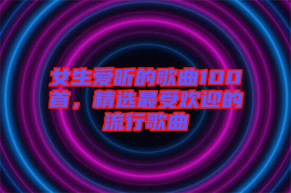 女生愛聽的歌曲100首，精選最受歡迎的流行歌曲