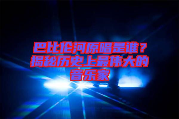 巴比倫河原唱是誰(shuí)？揭秘歷史上最偉大的音樂(lè)家