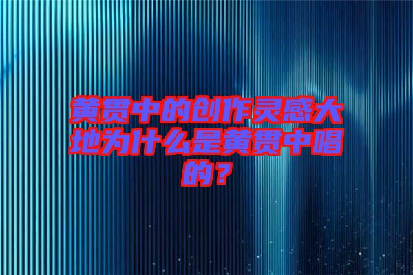 黃貫中的創(chuàng)作靈感大地為什么是黃貫中唱的？