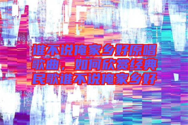誰不說俺家鄉(xiāng)好原唱歌曲，如何欣賞經(jīng)典民歌誰不說俺家鄉(xiāng)好