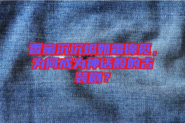 香蜜沉沉燼如霜錦覓，為何成為神話般的古裝劇？