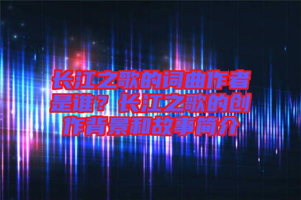 長(zhǎng)江之歌的詞曲作者是誰(shuí)？長(zhǎng)江之歌的創(chuàng)作背景和故事簡(jiǎn)介