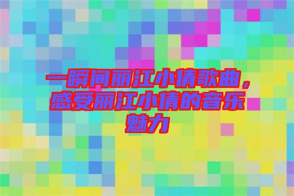 一瞬間麗江小倩歌曲，感受麗江小倩的音樂(lè)魅力