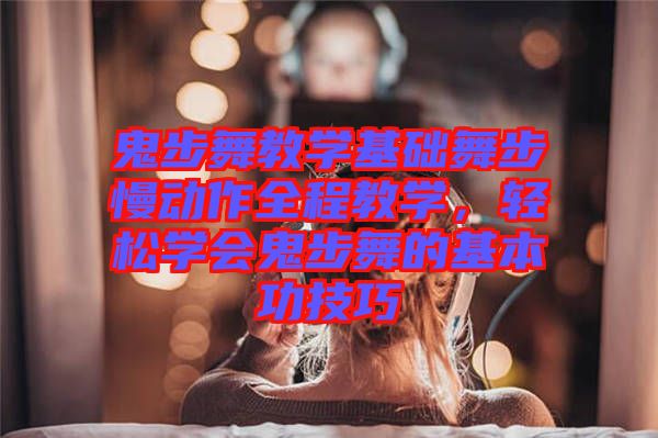 鬼步舞教學(xué)基礎(chǔ)舞步慢動(dòng)作全程教學(xué)，輕松學(xué)會(huì)鬼步舞的基本功技巧
