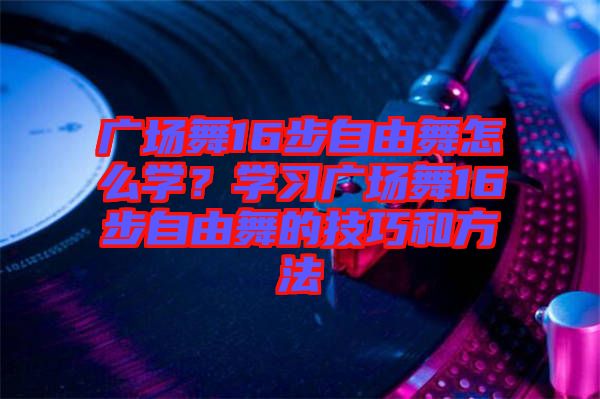 廣場(chǎng)舞16步自由舞怎么學(xué)？學(xué)習(xí)廣場(chǎng)舞16步自由舞的技巧和方法