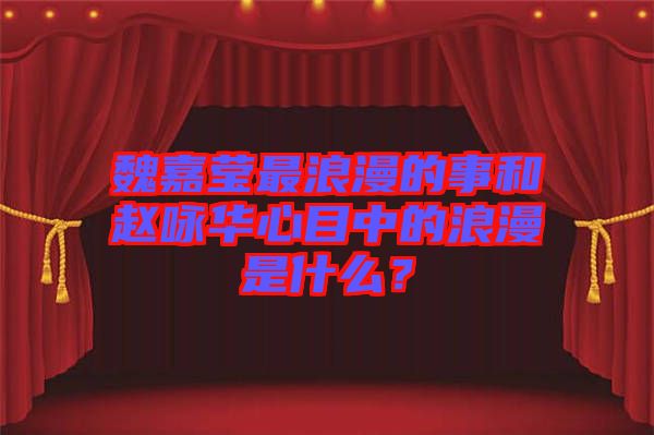 魏嘉瑩最浪漫的事和趙詠華心目中的浪漫是什么？