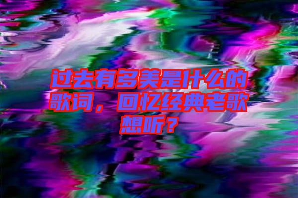 過去有多美是什么的歌詞，回憶經(jīng)典老歌想聽？
