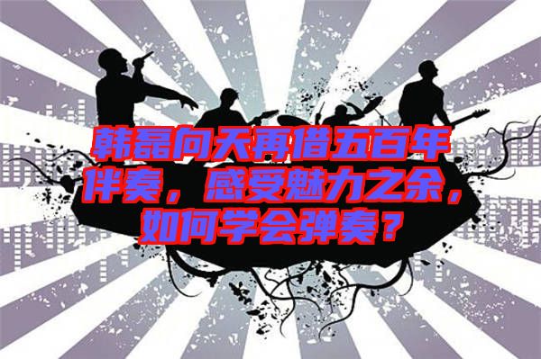 韓磊向天再借五百年伴奏，感受魅力之余，如何學(xué)會(huì)彈奏？