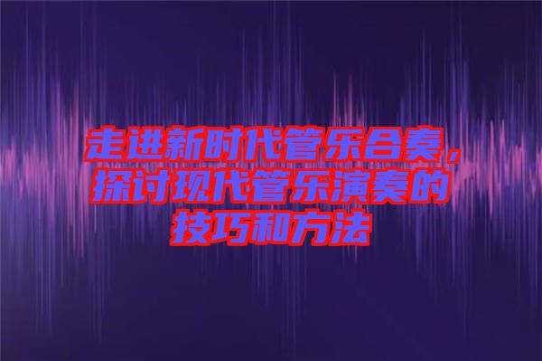 走進(jìn)新時(shí)代管樂(lè)合奏，探討現(xiàn)代管樂(lè)演奏的技巧和方法