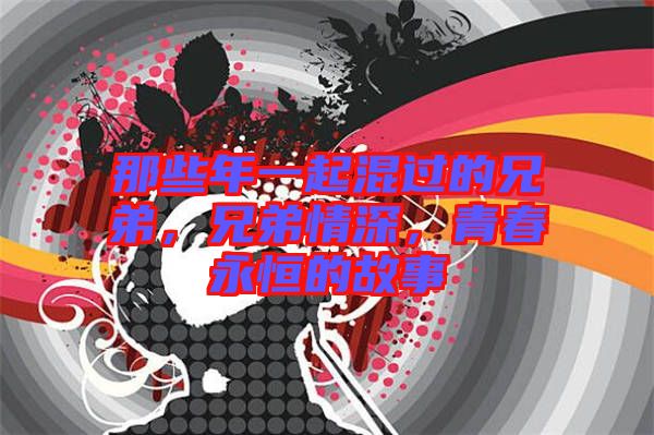 那些年一起混過的兄弟，兄弟情深，青春永恒的故事