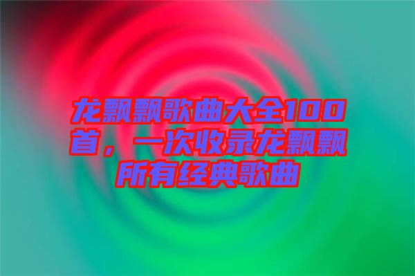 龍飄飄歌曲大全100首，一次收錄龍飄飄所有經(jīng)典歌曲