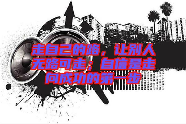 走自己的路，讓別人無路可走；自信是走向成功的第一步