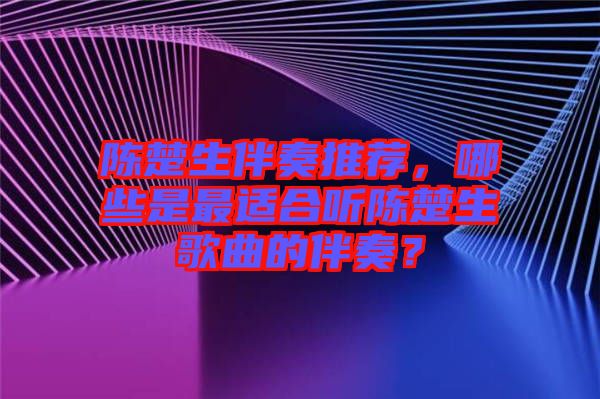 陳楚生伴奏推薦，哪些是最適合聽陳楚生歌曲的伴奏？
