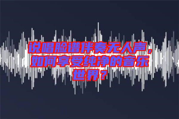 說唱臉譜伴奏無人聲，如何享受純凈的音樂世界？