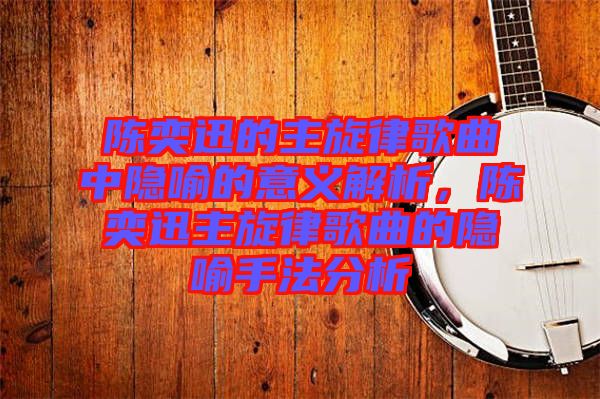 陳奕迅的主旋律歌曲中隱喻的意義解析，陳奕迅主旋律歌曲的隱喻手法分析