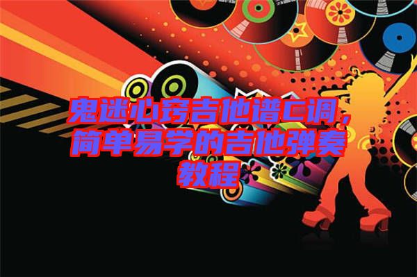 鬼迷心竅吉他譜C調(diào)，簡(jiǎn)單易學(xué)的吉他彈奏教程