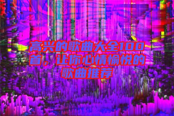 高興的歌曲大全100首，讓你心情愉悅的歌曲推薦
