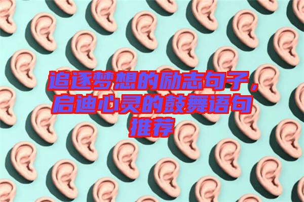 追逐夢想的勵志句子，啟迪心靈的鼓舞語句推薦
