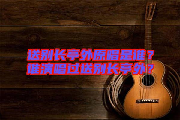 送別長(zhǎng)亭外原唱是誰(shuí)？誰(shuí)演唱過(guò)送別長(zhǎng)亭外？