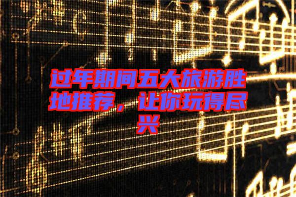 過年期間五大旅游勝地推薦，讓你玩得盡興
