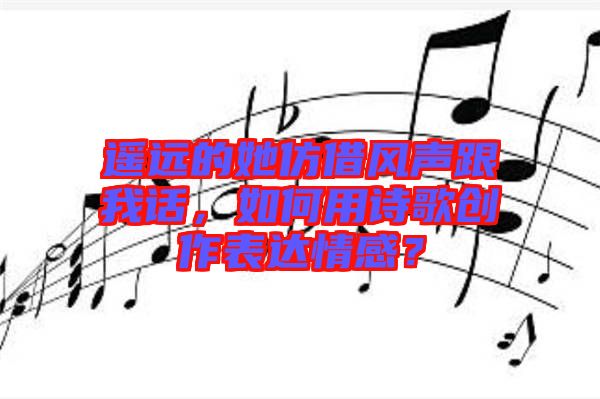 遙遠(yuǎn)的她仿借風(fēng)聲跟我話，如何用詩(shī)歌創(chuàng)作表達(dá)情感？
