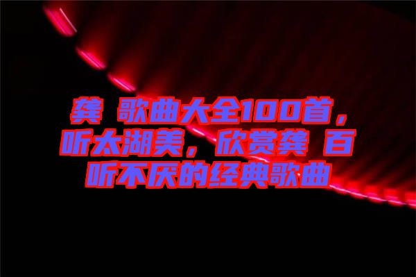 龔玥歌曲大全100首，聽太湖美，欣賞龔玥百聽不厭的經(jīng)典歌曲