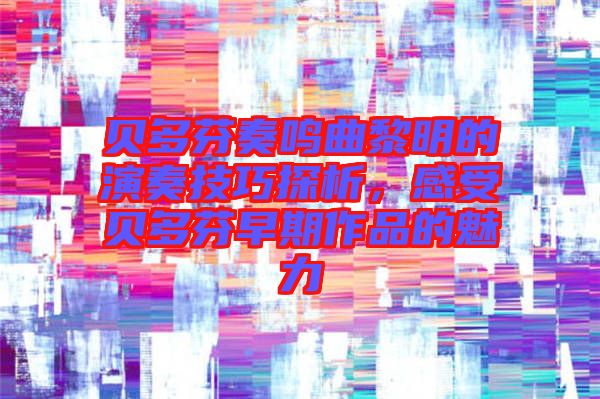 貝多芬奏鳴曲黎明的演奏技巧探析，感受貝多芬早期作品的魅力