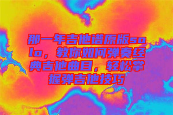 那一年吉他譜原版solo，教你如何彈奏經(jīng)典吉他曲目，輕松掌握彈吉他技巧