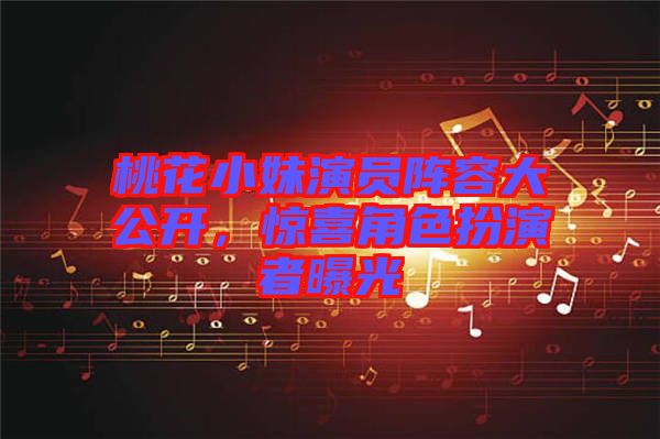 桃花小妹演員陣容大公開(kāi)，驚喜角色扮演者曝光
