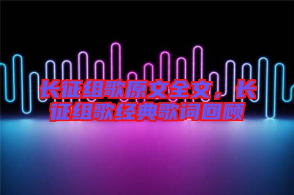 長征組歌原文全文，長征組歌經(jīng)典歌詞回顧