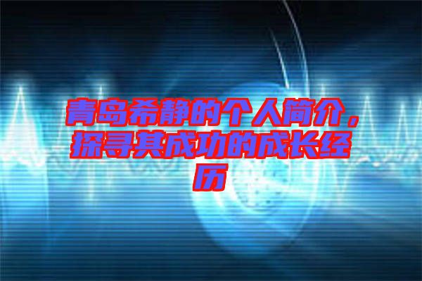 青島希靜的個(gè)人簡(jiǎn)介，探尋其成功的成長(zhǎng)經(jīng)歷