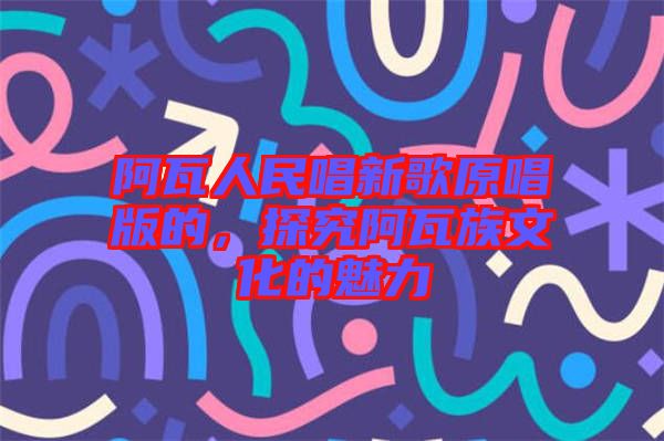 阿瓦人民唱新歌原唱版的，探究阿瓦族文化的魅力